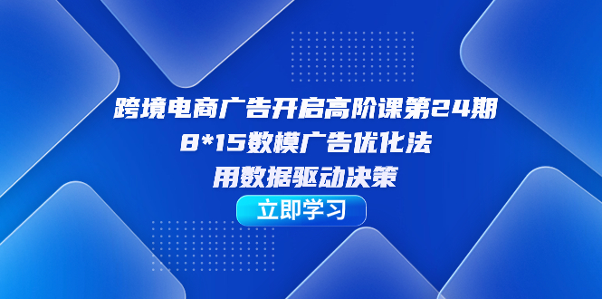跨境电商-广告开启高阶课第24期，8*15数模广告优化法，用数据驱动决策 - 维兴科技-维兴科技
