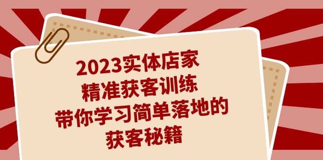 2023实体店家精准获客训练，带你学习简单落地的获客秘籍（27节课） - 维兴科技-维兴科技