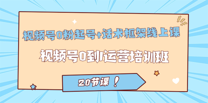 视频号·0粉起号+话术框架线上课：视频号0到1运营培训班（20节课） - 维兴科技-维兴科技
