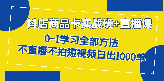 抖店商品卡实战班+直播课-8月 0-1学习全部方法 不直播不拍短视频日出1000单 - 维兴科技-维兴科技