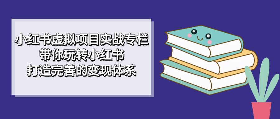 小红书虚拟项目实战专栏，带你玩转小红书，打造完善的变现体系 - 维兴科技-维兴科技
