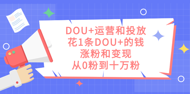 DOU+运营和投放，花1条DOU+的钱，涨粉和变现，从0粉到十万粉 - 维兴科技-维兴科技
