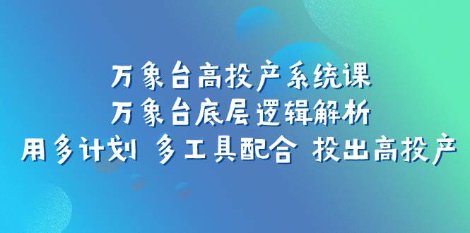 万象台高投产系统课：万象台底层逻辑解析 用多计划 多工具配合 投出高投产 - 维兴科技-维兴科技