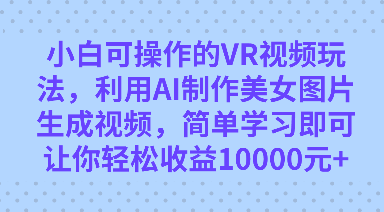 小白可操作的VR视频玩法，利用AI制作美女图片生成视频，你轻松收益10000+ - 维兴科技-维兴科技