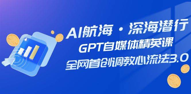 AI航海·深海潜行，GPT自媒体精英课，全网首创调教心流法3.0（20节课） - 维兴科技-维兴科技