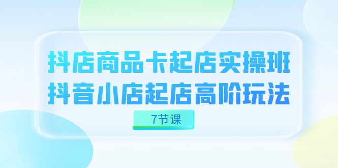 抖店-商品卡起店实战班，抖音小店起店高阶玩法（7节课） - 维兴科技-维兴科技