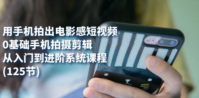 用手机拍出电影感短视频，0基础手机拍摄剪辑，从入门到进阶系统课程(125节) - 维兴科技-维兴科技