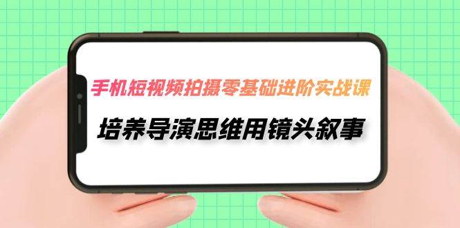 手机短视频拍摄-零基础进阶实操课，培养导演思维用镜头叙事（30节课） - 维兴科技-维兴科技
