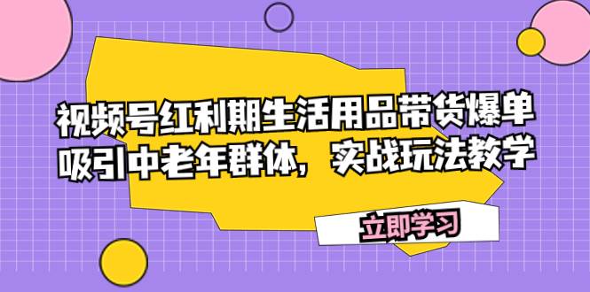 视频号红利期生活用品带货爆单，吸引中老年群体，实战玩法教学 - 维兴科技-维兴科技