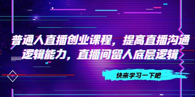 普通人直播创业课程，提高直播沟通逻辑能力，直播间留人底层逻辑（10节） - 维兴科技-维兴科技