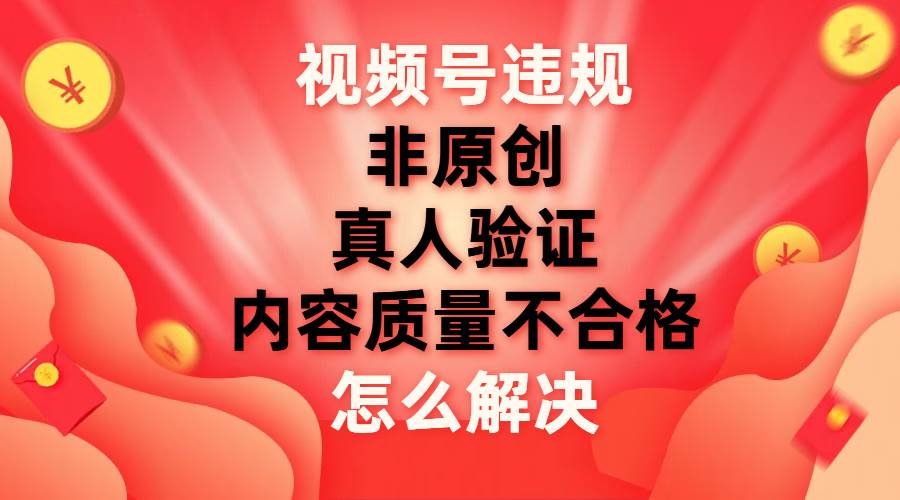 视频号【非原创，内容质量不合格，真人验证】违规怎么解决 - 维兴科技-维兴科技