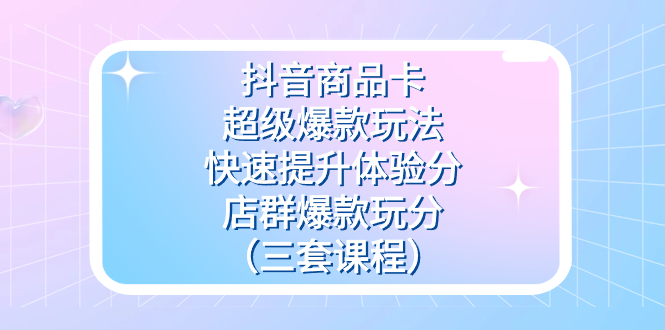 抖音商品卡-超级爆款玩法+快速提升体验分+店群爆款玩分（三套课程） - 维兴科技-维兴科技
