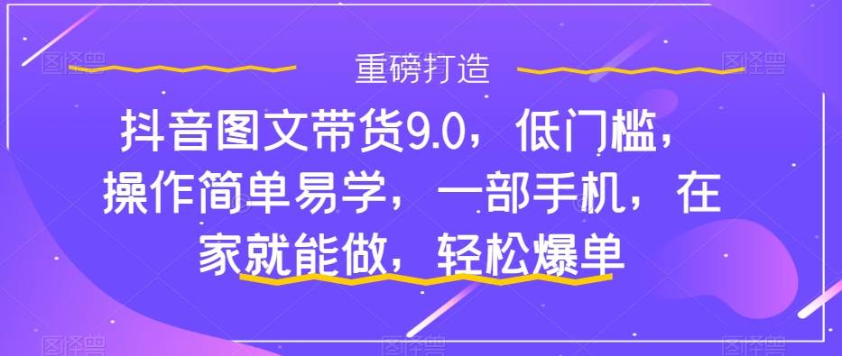 抖音图文带货9.0，低门槛，操作简单易学，一部手机，在家就能做，轻松爆单 - 维兴科技-维兴科技