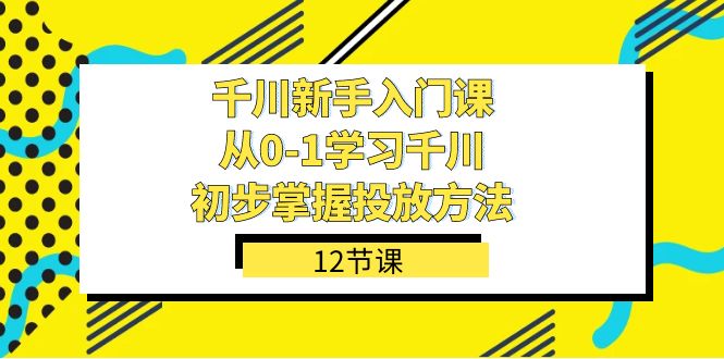 千川-新手入门课，从0-1学习千川，初步掌握投放方法（12节课） - 维兴科技-维兴科技