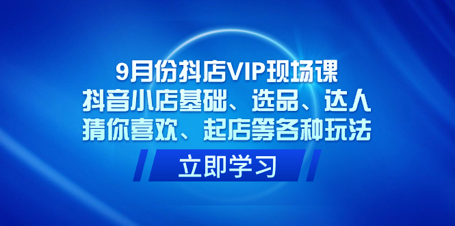 9月份抖店VIP现场课，抖音小店基础、选品、达人、猜你喜欢、起店等各种玩法 - 维兴科技-维兴科技
