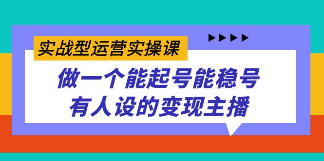 实战型运营实操课，做一个能起号能稳号有人设的变现主播 - 维兴科技-维兴科技