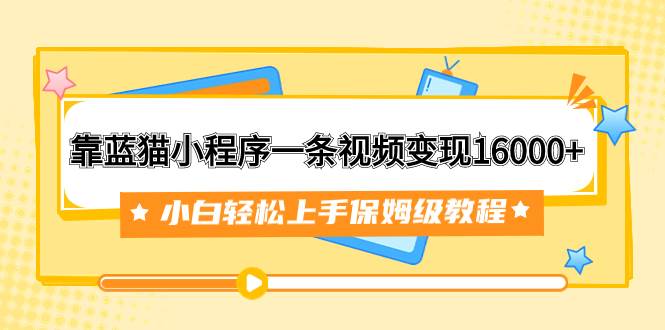 靠蓝猫小程序一条视频变现16000+小白轻松上手保姆级教程（附166G资料素材） - 维兴科技-维兴科技
