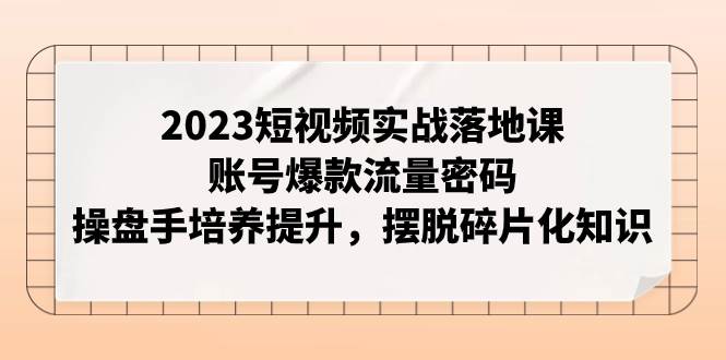 2023短视频实战落地课，账号爆款流量密码，操盘手培养提升，摆脱碎片化知识 - 维兴科技-维兴科技