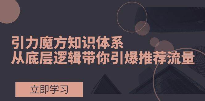 引力魔方知识体系，从底层逻辑带你引爆荐推流量！ - 维兴科技-维兴科技