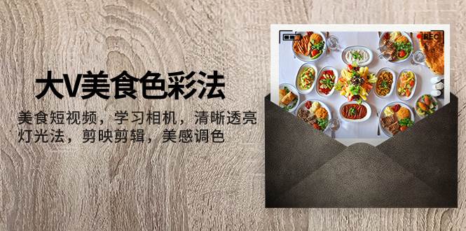 大V-美食色彩法，美食短视频 学习相机 清晰透亮灯光法 剪映剪辑 美感调色 - 维兴科技-维兴科技