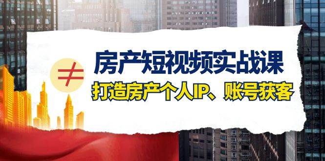 房产-短视频实战课，打造房产个人IP、账号获客（41节课） - 维兴科技-维兴科技