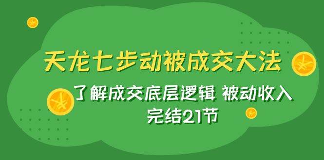 天龙/七步动被成交大法：了解成交底层逻辑 被动收入 完结21节 - 维兴科技-维兴科技