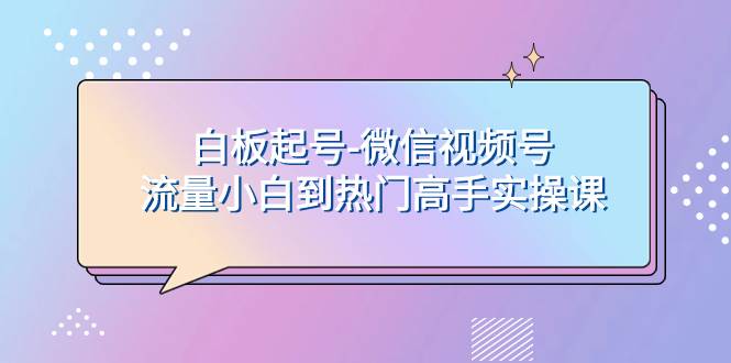 白板起号-微信视频号流量小白到热门高手实操课 - 维兴科技-维兴科技
