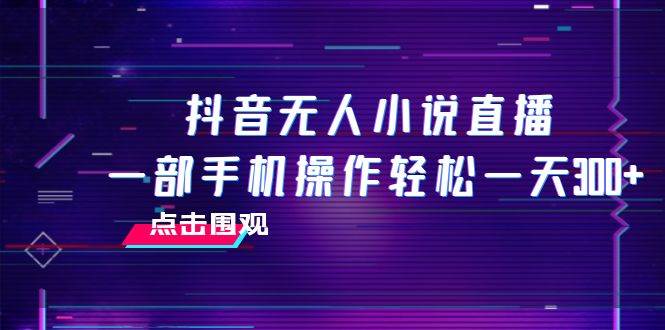 抖音无人小说直播 一部手机操作轻松一天300+ - 维兴科技-维兴科技