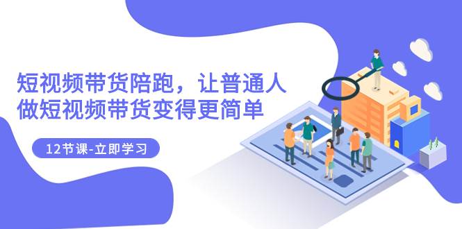 2023短视频带货陪跑，让普通人做短视频带货变得更简单（12节课） - 维兴科技-维兴科技