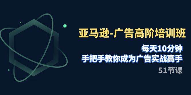 亚马逊-广告高阶培训班，每天10分钟，手把手教你成为广告实战高手（51节） - 维兴科技-维兴科技