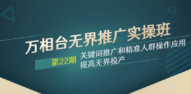 万相台无界推广实操班【22期】关键词推广和精准人群操作应用，提高无界投产 - 维兴科技-维兴科技