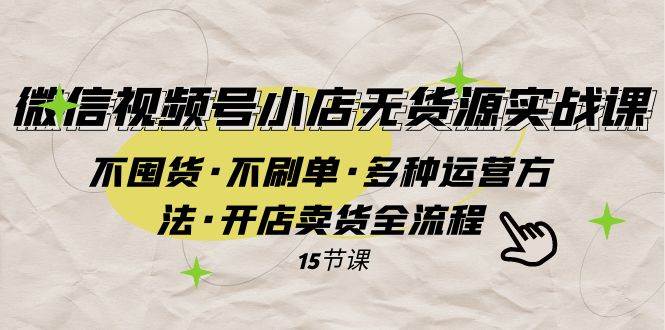 微信视频号小店无货源实战 不囤货·不刷单·多种运营方法·开店卖货全流程 - 维兴科技-维兴科技
