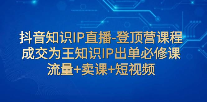 抖音知识IP直播-登顶营课程：成交为王知识IP出单必修课 流量+卖课+短视频 - 维兴科技-维兴科技