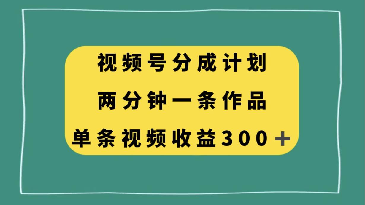 视频号分成计划，两分钟一条作品，单视频收益300+ - 维兴科技-维兴科技