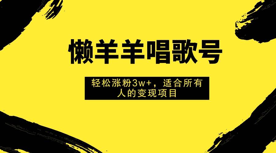 懒羊羊唱歌号，轻松涨粉3w+，适合所有人的变现项目！ - 维兴科技-维兴科技