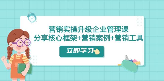 营销实操升级·企业管理课：分享核心框架+营销案例+营销工具（课程+文档） - 维兴科技-维兴科技