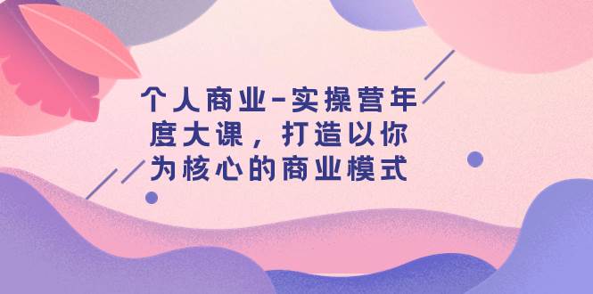 个人商业-实操营年度大课，打造以你为核心的商业模式（29节课） - 维兴科技-维兴科技