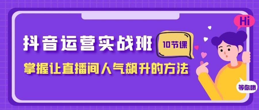 抖音运营实战班，掌握让直播间人气飙升的方法（10节课） - 维兴科技-维兴科技