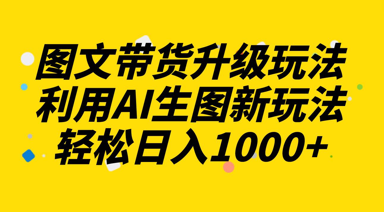 图文带货升级玩法2.0分享，利用AI生图新玩法，每天半小时轻松日入1000+ - 维兴科技-维兴科技