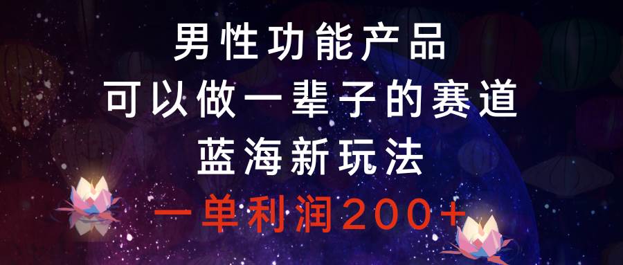男性功能产品，可以做一辈子的赛道，蓝海新玩法，一单利润200+ - 维兴科技-维兴科技