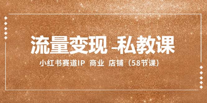 流量变现-私教课：小红书赛道IP 商业 店铺（58节课） - 维兴科技-维兴科技