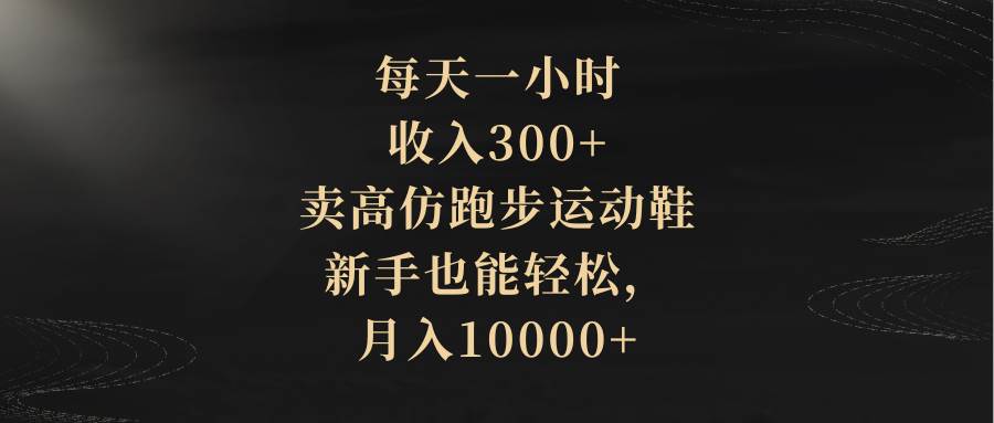 每天一小时，收入300+，卖高仿跑步运动鞋，新手也能轻松，月入10000+ - 维兴科技-维兴科技