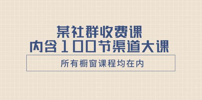 某社群收费课内含100节渠道大课（所有橱窗课程均在内） - 维兴科技-维兴科技