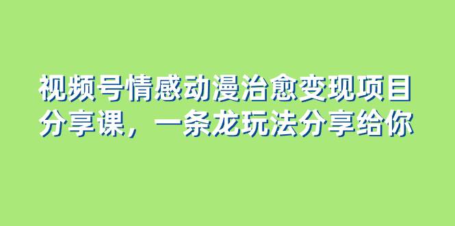 视频号情感动漫治愈变现项目分享课，一条龙玩法分享给你（教程+素材） - 维兴科技-维兴科技