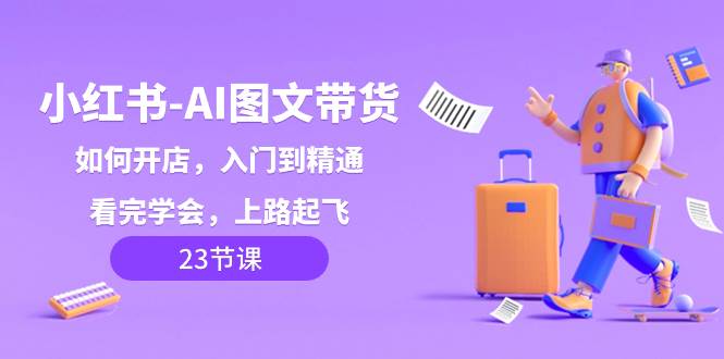 小红书-AI图文带货，如何开店，入门到精通，看完学会，上路起飞！ - 维兴科技-维兴科技