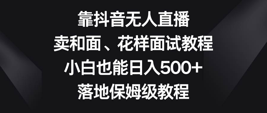 靠抖音无人直播，卖和面、花样面试教程，小白也能日入500+，落地保姆级教程 - 维兴科技-维兴科技