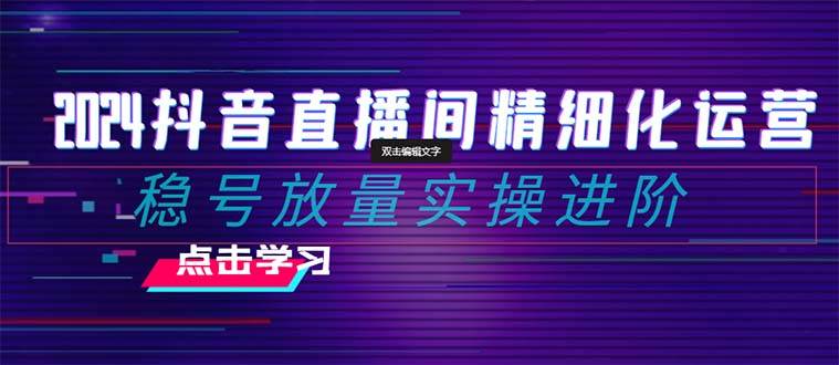 2024抖音直播间精细化运营：稳号放量实操进阶 选品/排品/起号/小店随心推/千川付费如何去投放 - 维兴科技-维兴科技