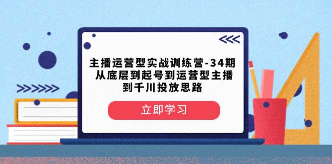 主播运营型实战训练营-第34期 从底层到起号到运营型主播到千川投放思路 - 维兴科技-维兴科技