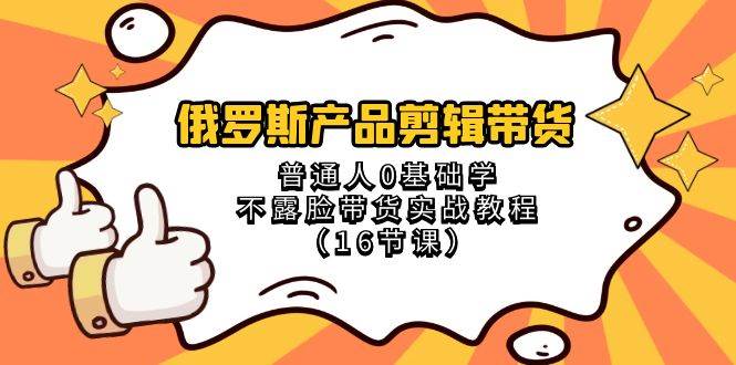 俄罗斯 产品剪辑带货，普通人0基础学不露脸带货实战教程（16节课） - 维兴科技-维兴科技