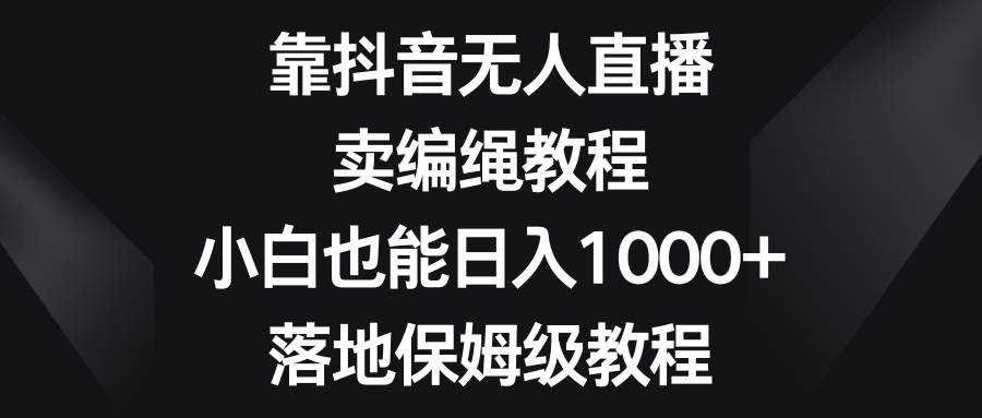 靠抖音无人直播，卖编绳教程，小白也能日入1000+，落地保姆级教程 - 维兴科技-维兴科技